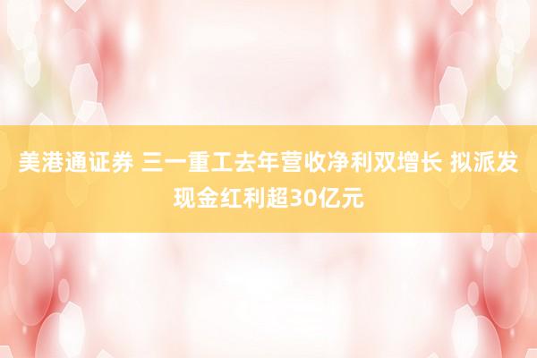 美港通证券 三一重工去年营收净利双增长 拟派发现金红利超30亿元