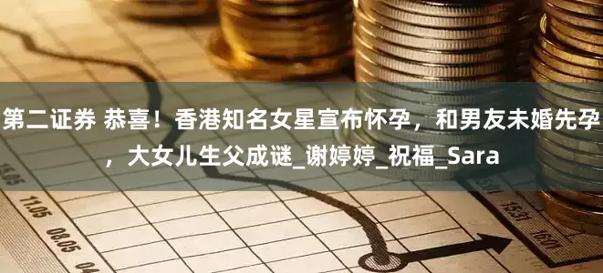 第二证券 恭喜！香港知名女星宣布怀孕，和男友未婚先孕，大女儿生父成谜_谢婷婷_祝福_Sara