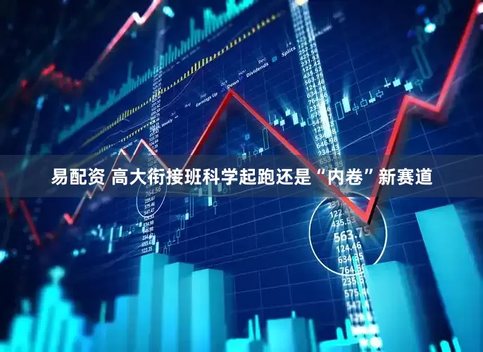 易配资 高大衔接班科学起跑还是“内卷”新赛道