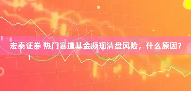 宏泰证券 热门赛道基金频现清盘风险，什么原因？