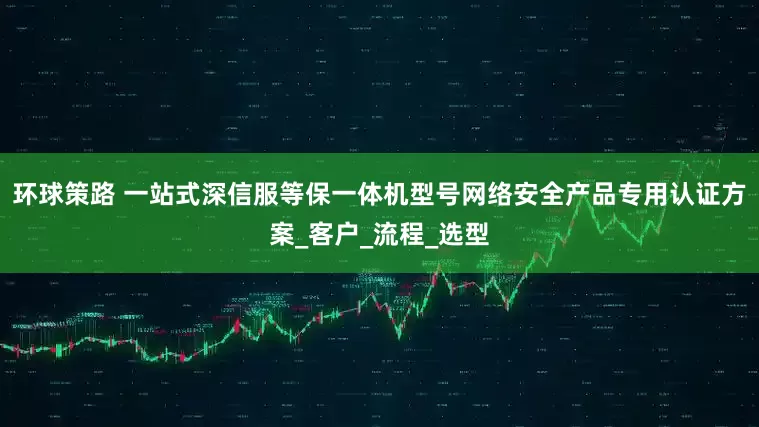 环球策路 一站式深信服等保一体机型号网络安全产品专用认证方案_客户_流程_选型
