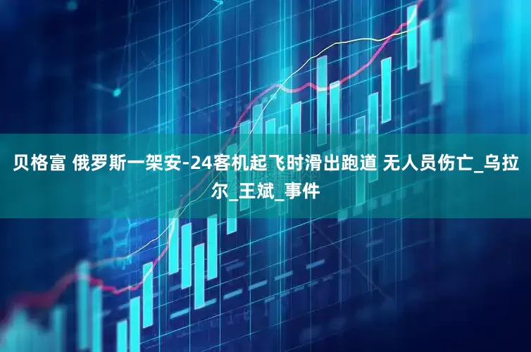 贝格富 俄罗斯一架安-24客机起飞时滑出跑道 无人员伤亡_乌拉尔_王斌_事件