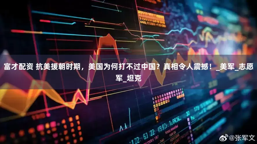 富才配资 抗美援朝时期，美国为何打不过中国？真相令人震撼！_美军_志愿军_坦克