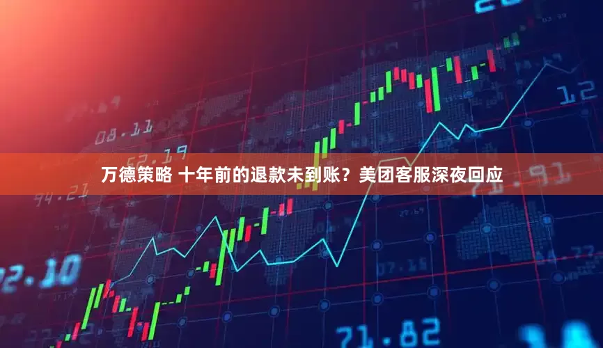 万德策略 十年前的退款未到账？美团客服深夜回应