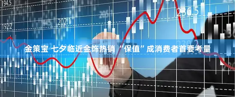 金策宝 七夕临近金饰热销 “保值”成消费者首要考量