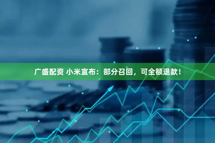 广盛配资 小米宣布：部分召回，可全额退款！