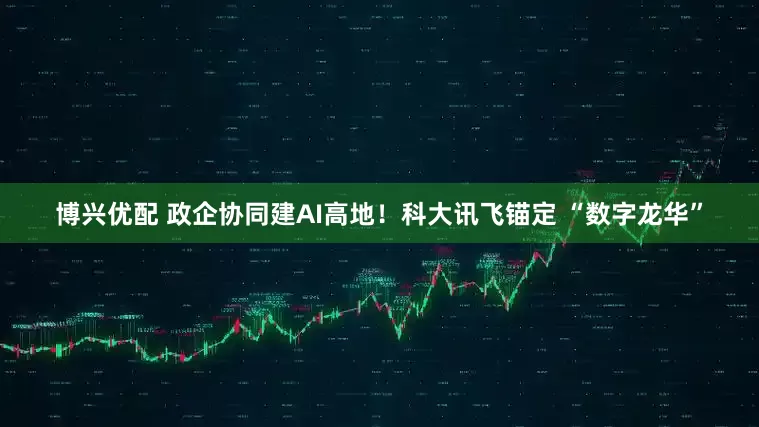 博兴优配 政企协同建AI高地！科大讯飞锚定 “数字龙华”