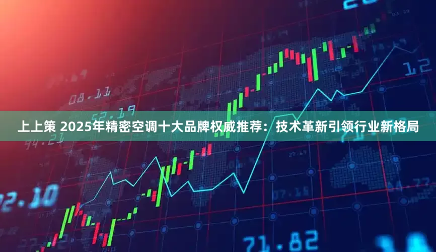 上上策 2025年精密空调十大品牌权威推荐：技术革新引领行业新格局