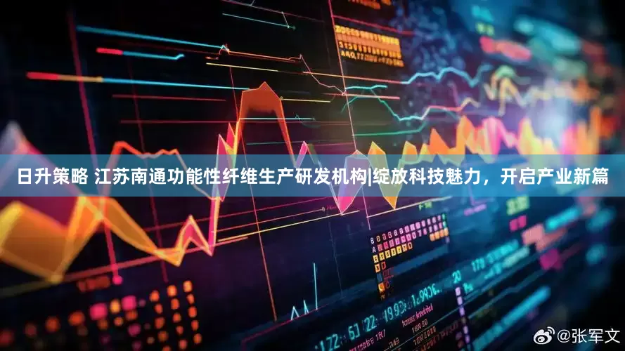 日升策略 江苏南通功能性纤维生产研发机构|绽放科技魅力，开启产业新篇