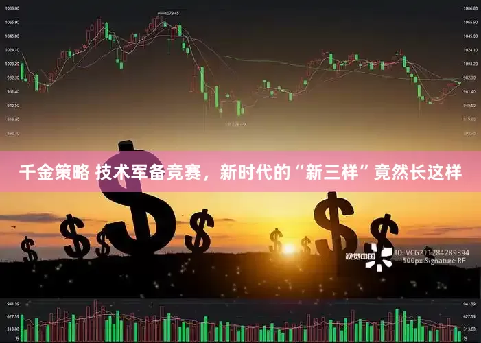 千金策略 技术军备竞赛，新时代的“新三样”竟然长这样