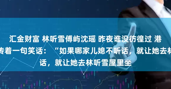 汇金财富 林听雪傅屿沈瑶 昨夜谁没彷徨过 港城里一直流传着一句笑话： “如果哪家儿媳不听话，就让她去林听雪屋里坐