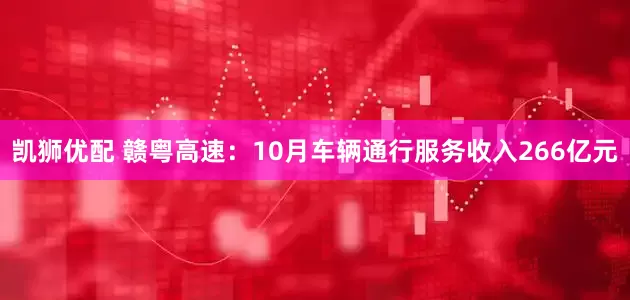 凯狮优配 赣粤高速：10月车辆通行服务收入266亿元
