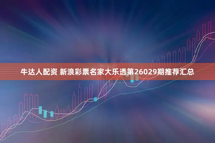 牛达人配资 新浪彩票名家大乐透第26029期推荐汇总