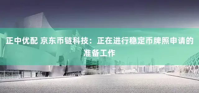 正中优配 京东币链科技：正在进行稳定币牌照申请的准备工作