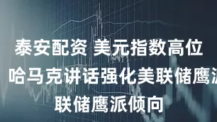 泰安配资 美元指数高位震荡，哈马克讲话强化美联储鹰派倾向